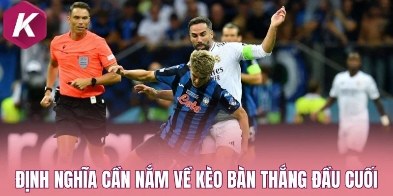 Định nghĩa cần nắm về kèo bàn thắng đầu cuối