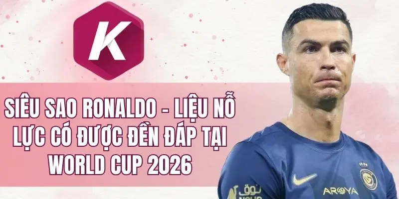siêu sao Ronaldo - Liệu nỗ lực có được đền đáp tại World Cup 2026