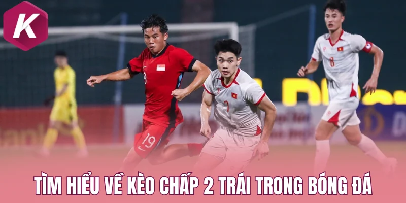 Tìm hiểu cơ bản nguyên lý kèo chấp 2 trái